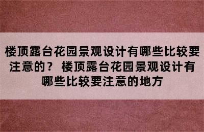 楼顶露台花园景观设计有哪些比较要注意的？ 楼顶露台花园景观设计有哪些比较要注意的地方